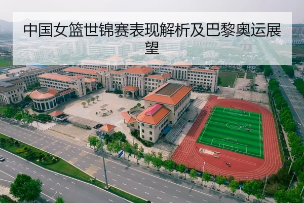 中国女篮世锦赛表现解析及巴黎奥运展望
